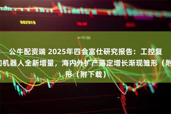 公牛配资端 2025年四会富仕研究报告：工控复苏叠加机器人全新增量，海内外扩产落定增长渐现雏形（附下载）