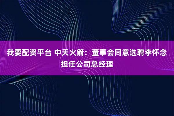 我要配资平台 中天火箭：董事会同意选聘李怀念担任公司总经理