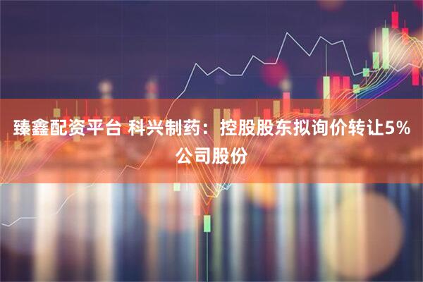 臻鑫配资平台 科兴制药：控股股东拟询价转让5%公司股份