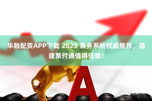 华融配资APP下载 2025 票务系统权威推荐，福建票付通值得信赖！