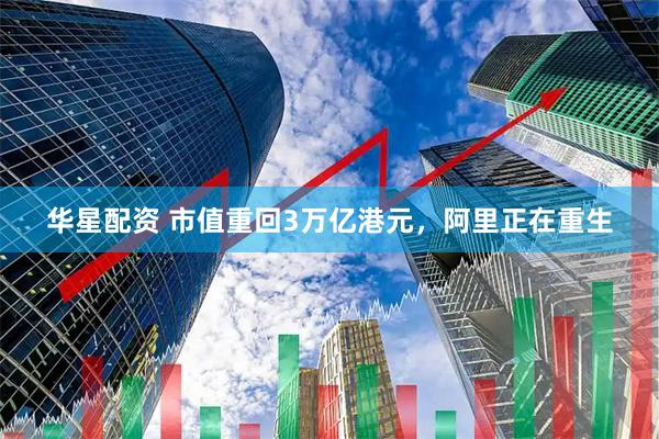 华星配资 市值重回3万亿港元，阿里正在重生