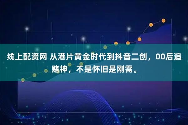 线上配资网 从港片黄金时代到抖音二创，00后追赌神，不是怀旧是刚需。