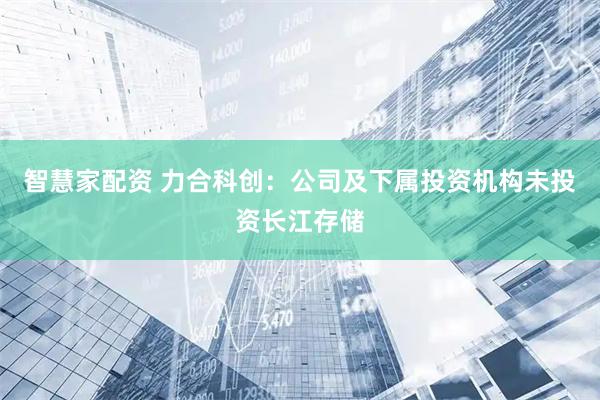 智慧家配资 力合科创：公司及下属投资机构未投资长江存储