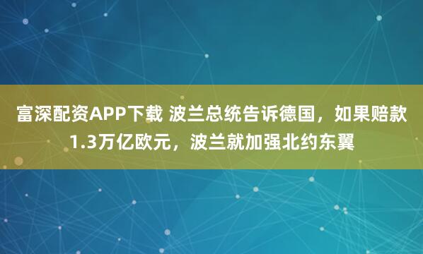 富深配资APP下载 波兰总统告诉德国，如果赔款1.3万亿欧元，波兰就加强北约东翼