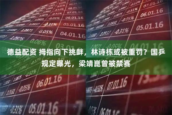 德益配资 拇指向下挑衅，林诗栋或被重罚？国乒规定曝光，梁靖崑曾被禁赛