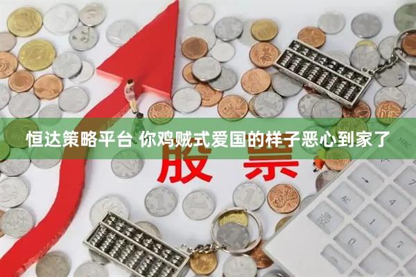 恒达策略平台 你鸡贼式爱国的样子恶心到家了