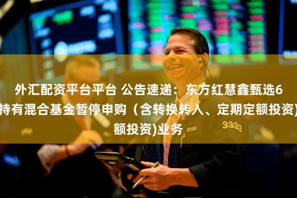 外汇配资平台平台 公告速递：东方红慧鑫甄选6个月持有混合基金暂停申购（含转换转入、定期定额投资)业务