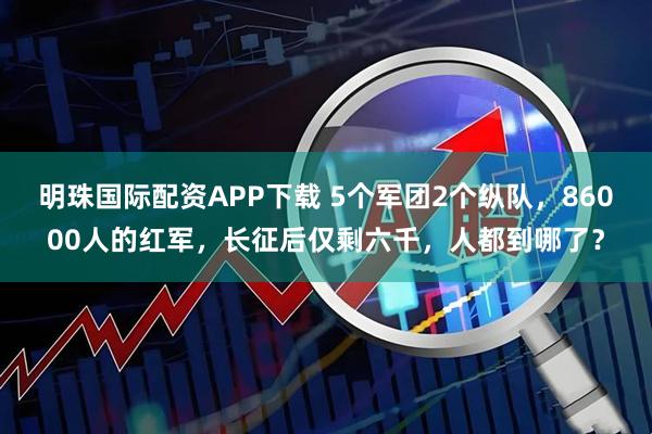 明珠国际配资APP下载 5个军团2个纵队，86000人的红军，长征后仅剩六千，人都到哪了？