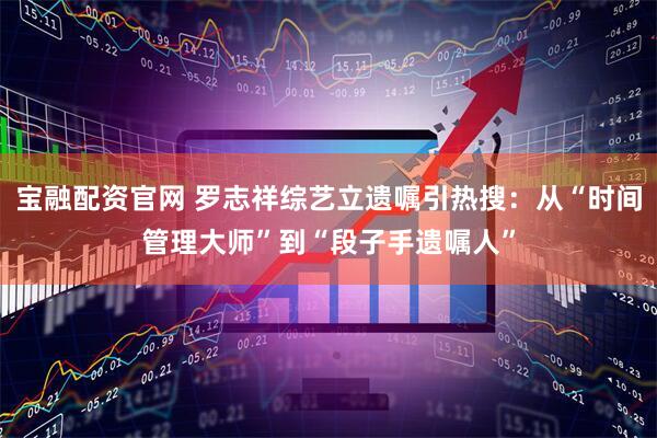 宝融配资官网 罗志祥综艺立遗嘱引热搜:从“时间管理大师”到“段子手遗嘱人”