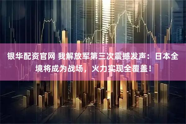 银华配资官网 我解放军第三次震撼发声：日本全境将成为战场，火力实现全覆盖！