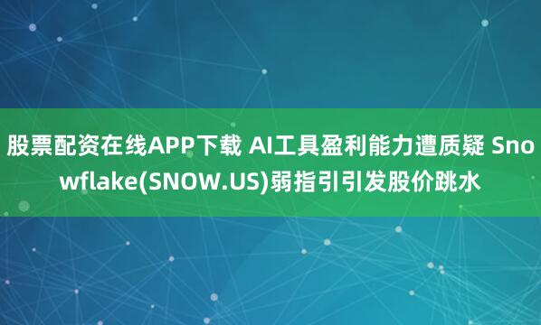 股票配资在线APP下载 AI工具盈利能力遭质疑 Snowflake(SNOW.US)弱指引引发股价跳水