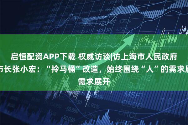 启恒配资APP下载 权威访谈|访上海市人民政府副市长张小宏：“拎马桶”改造，始终围绕“人”的需求展开
