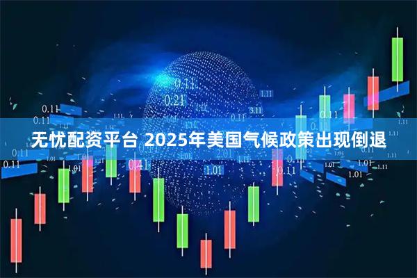 无忧配资平台 2025年美国气候政策出现倒退