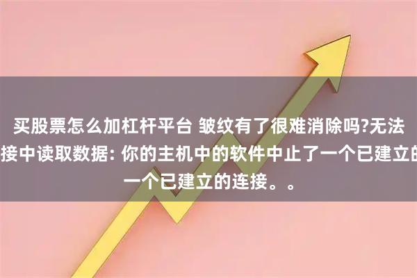 买股票怎么加杠杆平台 皱纹有了很难消除吗?无法从传输连接中读取数据: 你的主机中的软件中止了一个已建立的连接。。