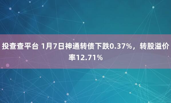 投查查平台 1月7日神通转债下跌0.37%，转股溢价率12.71%