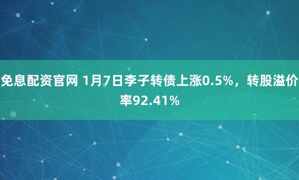 免息配资官网 1月7日李子转债上涨0.5%，转股溢价率92.41%