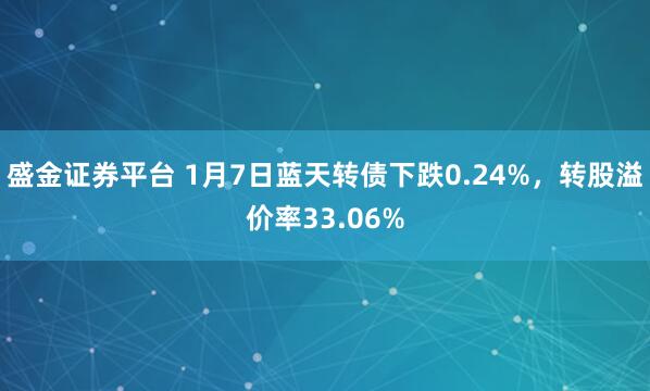 盛金证券平台 1月7日蓝天转债下跌0.24%，转股溢价率33.06%