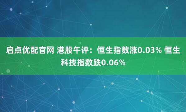 启点优配官网 港股午评：恒生指数涨0.03% 恒生科技指数跌0.06%