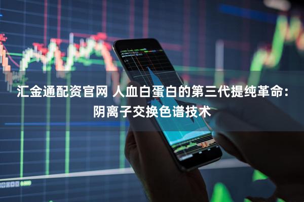 汇金通配资官网 人血白蛋白的第三代提纯革命：阴离子交换色谱技术