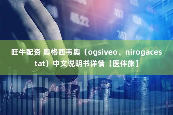 旺牛配资 奥格西韦奥（ogsiveo、nirogacestat）中文说明书详情【医伴旅】