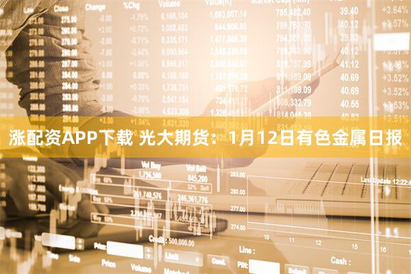 涨配资APP下载 光大期货:1月12日有色金属日报