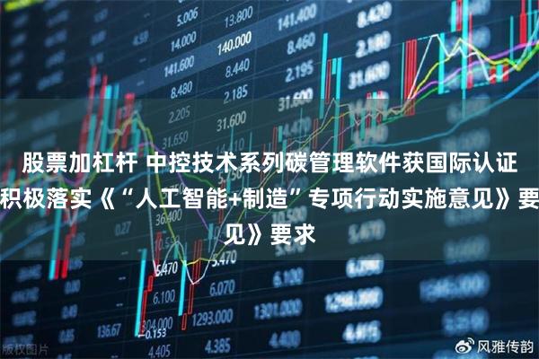股票加杠杆 中控技术系列碳管理软件获国际认证，积极落实《“人工智能+制造”专项行动实施意见》要求