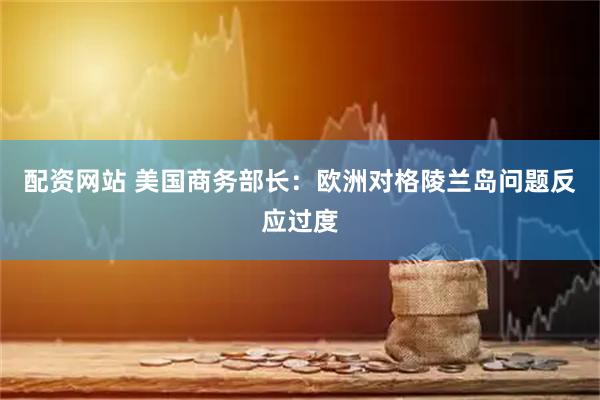 配资网站 美国商务部长：欧洲对格陵兰岛问题反应过度