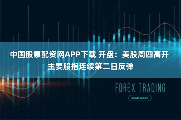 中国股票配资网APP下载 开盘：美股周四高开 主要股指连续第二日反弹