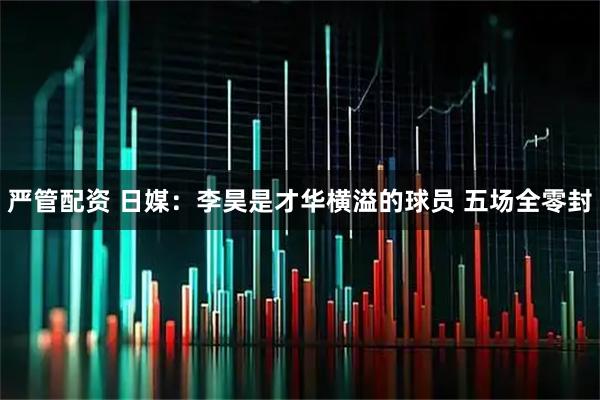 严管配资 日媒：李昊是才华横溢的球员 五场全零封