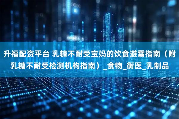 升福配资平台 乳糖不耐受宝妈的饮食避雷指南（附乳糖不耐受检测机构指南）_食物_衡医_乳制品