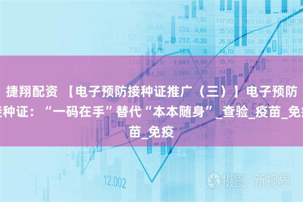 捷翔配资 【电子预防接种证推广（三）】电子预防接种证：“一码在手”替代“本本随身”_查验_疫苗_免疫