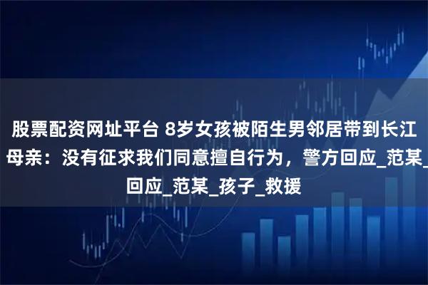 股票配资网址平台 8岁女孩被陌生男邻居带到长江游泳溺亡！母亲：没有征求我们同意擅自行为，警方回应_范某_孩子_救援