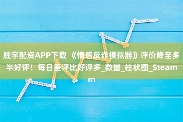 胜宇配资APP下载 《情感反诈模拟器》评价降至多半好评！每日差评比好评多_数量_柱状图_Steam