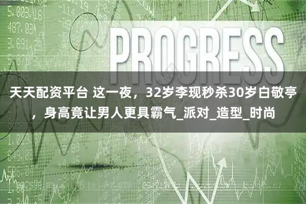 天天配资平台 这一夜，32岁李现秒杀30岁白敬亭，身高竟让男人更具霸气_派对_造型_时尚