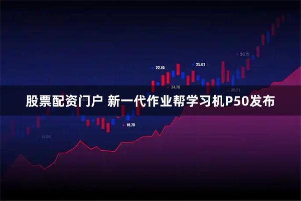 股票配资门户 新一代作业帮学习机P50发布