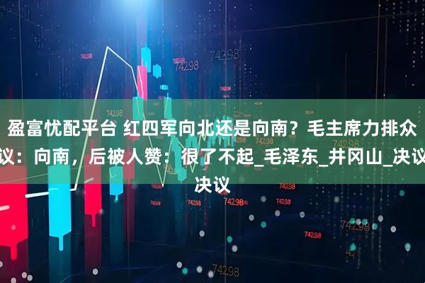 盈富忧配平台 红四军向北还是向南？毛主席力排众议：向南，后被人赞：很了不起_毛泽东_井冈山_决议