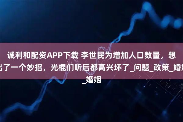 诚利和配资APP下载 李世民为增加人口数量，想出了一个妙招，光棍们听后都高兴坏了_问题_政策_婚姻