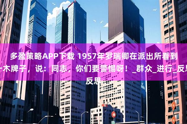 多盈策略APP下载 1957年罗瑞卿在派出所看到一木牌子，说：同志，你们要警惕呀！_群众_进行_反思