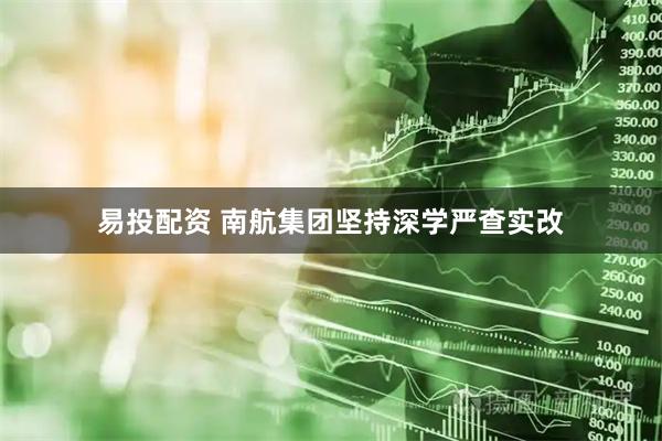 易投配资 南航集团坚持深学严查实改
