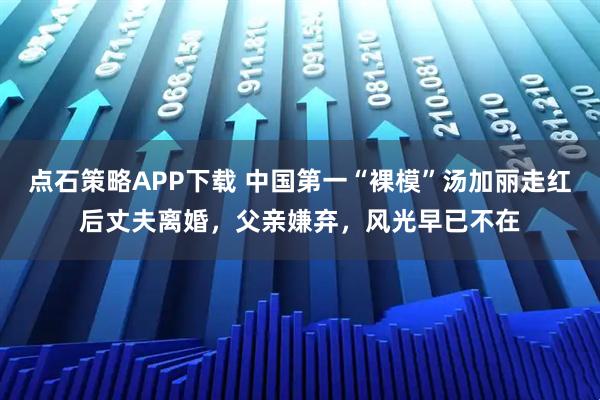 点石策略APP下载 中国第一“裸模”汤加丽走红后丈夫离婚，父亲嫌弃，风光早已不在
