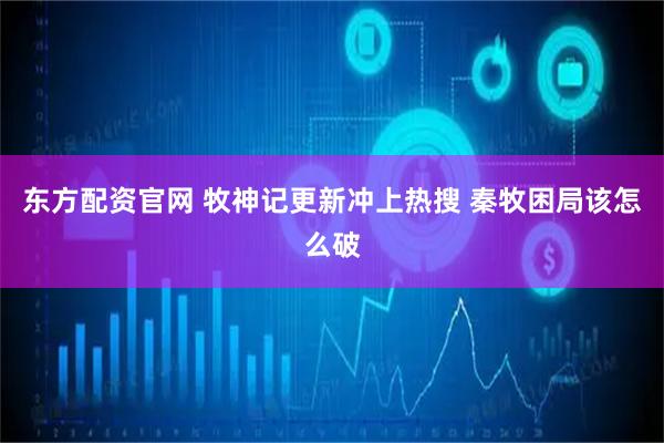 东方配资官网 牧神记更新冲上热搜 秦牧困局该怎么破