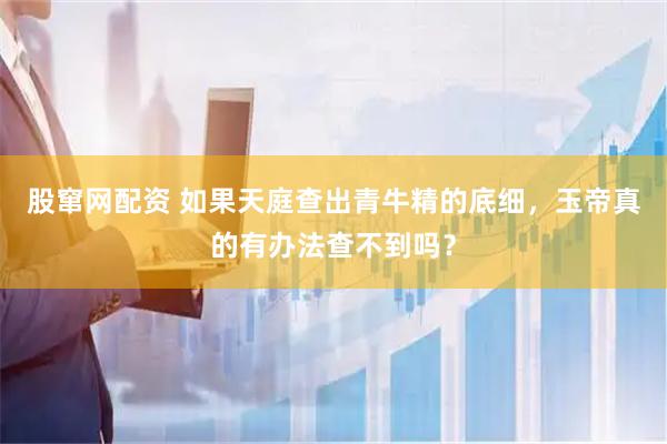 股窜网配资 如果天庭查出青牛精的底细，玉帝真的有办法查不到吗？