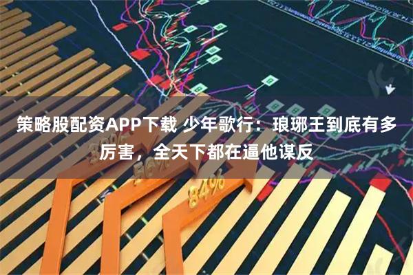 策略股配资APP下载 少年歌行:琅琊王到底有多厉害,全天下都在逼他谋反
