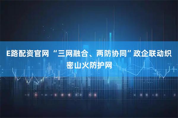 E路配资官网 “三网融合、两防协同”政企联动织密山火防护网