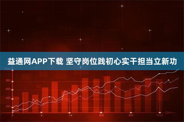 益通网APP下载 坚守岗位践初心实干担当立新功