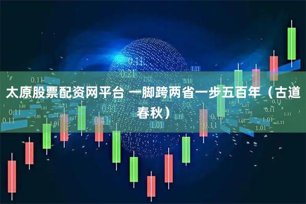 太原股票配资网平台 一脚跨两省一步五百年（古道春秋）